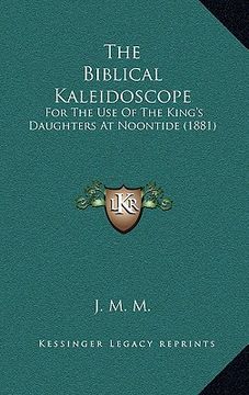 portada the biblical kaleidoscope: for the use of the king's daughters at noontide (1881) (en Inglés)