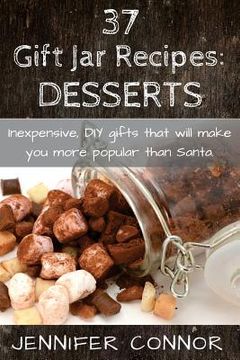 portada 37 Gift Jar Recipes: Desserts: Inexpensive, DIY gift jars that will make you more popular than Santa. (en Inglés)