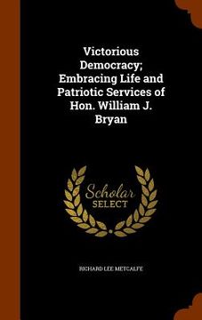 portada Victorious Democracy; Embracing Life and Patriotic Services of Hon. William J. Bryan (in English)