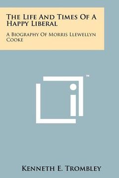 portada the life and times of a happy liberal: a biography of morris llewellyn cooke