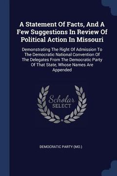 portada A Statement Of Facts, And A Few Suggestions In Review Of Political Action In Missouri: Demonstrating The Right Of Admission To The Democratic National (in English)