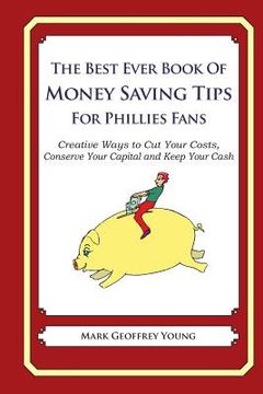 portada The Best Ever Book of Money Saving Tips for Phillies Fans: Creative Ways to Cut Your Costs, Conserve Your Capital And Keep Your Cash (en Inglés)
