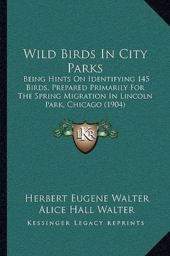 portada wild birds in city parks: being hints on identifying 145 birds, prepared primarily for the spring migration in lincoln park, chicago (1904) (en Inglés)