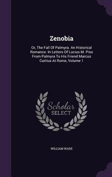 portada Zenobia: Or, The Fall Of Palmyra. An Historical Romance. In Letters Of Lucius M. Piso From Palmyra To His Friend Marcus Curtius (en Inglés)