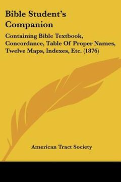 portada bible student's companion: containing bible textbook, concordance, table of proper names, twelve maps, indexes, etc. (1876)