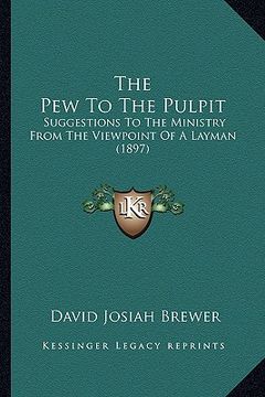 portada the pew to the pulpit: suggestions to the ministry from the viewpoint of a layman (1897) (en Inglés)