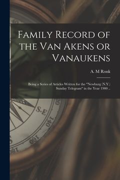 portada Family Record of the Van Akens or Vanaukens; Being a Series of Articles Written for the "Newburg (N.Y.) Sunday Telegram" in the Year 1900 .. (in English)