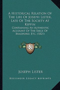 portada a   historical relation of the life of joseph lister, late of the society at kippin: containing an authentic account of the siege of bradford, etc. (1