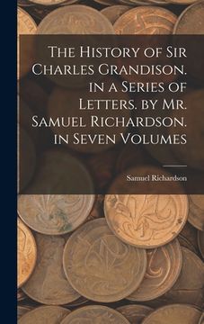 portada The History of Sir Charles Grandison. in a Series of Letters. by Mr. Samuel Richardson. in Seven Volumes (en Inglés)