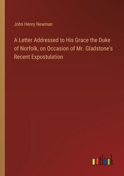 portada A Letter Addressed to His Grace the Duke of Norfolk, on Occasion of Mr. Gladstone's Recent Expostulation