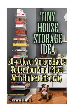 portada Tiny House Storage Ideas: 20+ Clever Storage Hacks To Use Your Small Place With Highest Effectivity (en Inglés)