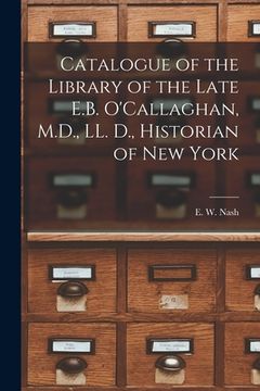 portada Catalogue of the Library of the Late E.B. O'Callaghan, M.D., LL. D., Historian of New York [microform] (in English)