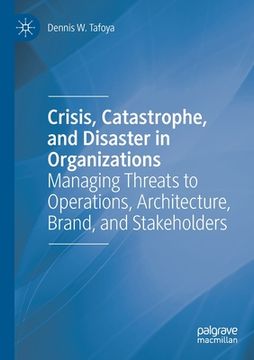 portada Crisis, Catastrophe, and Disaster in Organizations: Managing Threats to Operations, Architecture, Brand, and Stakeholders