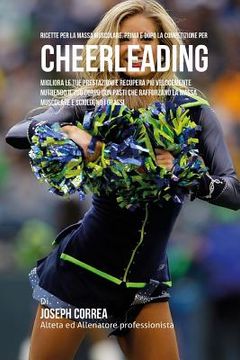 portada Ricette Per La Massa Muscolare, Prima E Dopo La Competizione Per Cheerleading: Migliora Le Tue Prestazioni E Recupera Piu Velocemente Nutrendo Il Tuo (en Italiano)