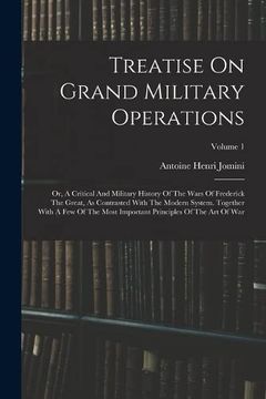 portada Treatise on Grand Military Operations: Or, a Critical and Military History of the Wars of Frederick the Great, as Contrasted With the Modern System. Principles of the art of War; Volume 1 (en Inglés)