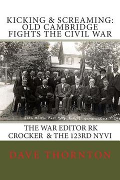 portada Kicking and Screaming: Cambridge Fights the Civil War: 123rd NYVI & The War Editor: RK Crocker (in English)