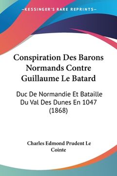portada Conspiration Des Barons Normands Contre Guillaume Le Batard: Duc De Normandie Et Bataille Du Val Des Dunes En 1047 (1868) (en Francés)