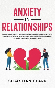 portada Anxiety in Relationships: How to Overcome Couple Conflicts and Improve Communication to avoid Social Anxiety, Panic Attacks, Depression, Negativ (en Inglés)