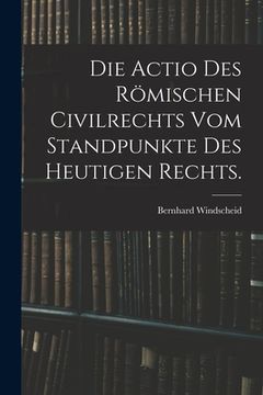 portada Die Actio des römischen Civilrechts vom Standpunkte des heutigen Rechts. (en Alemán)