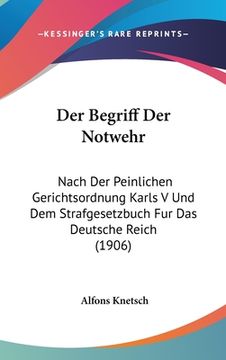 portada Der Begriff Der Notwehr: Nach Der Peinlichen Gerichtsordnung Karls V Und Dem Strafgesetzbuch Fur Das Deutsche Reich (1906) (in German)