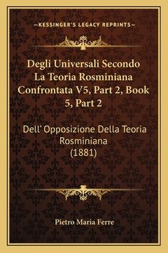 portada Degli Universali Secondo La Teoria Rosminiana Confrontata V5, Part 2, Book 5, Part 2: Dell' Opposizione Della Teoria Rosminiana (1881) (en Italiano)