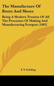 portada the manufacture of boots and shoes: being a modern treatise of all the processes of making and manufacturing footgear (1902) (en Inglés)