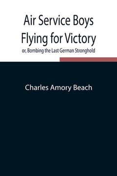 portada Air Service Boys Flying for Victory or, Bombing the Last German Stronghold (en Inglés)