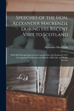 portada Speeches of the Hon. Alexander Mackenzie During His Recent Visit to Scotland [microform]: With His Principal Speeches in Canada Since the Session of 1 (in English)