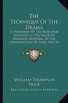 portada the technique of the drama: a statement of the principles involved in the value of dramatic material, in the construction of plays, and in dramati