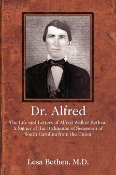 portada dr. alfred: the life and letters of alfred walker bethea, a signer of the ordinance of secession of south carolina from the union (en Inglés)