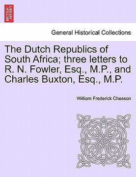 portada the dutch republics of south africa; three letters to r. n. fowler, esq., m.p., and charles buxton, esq., m.p. (en Inglés)