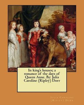 portada In king's houses; a romance of the days of Queen Anne. By: Julia Caroline (Ripley) Dorr (en Inglés)