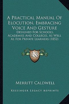 portada a practical manual of elocution, embracing voice and gesture: designed for schools, academies and colleges, as well as for private learners (1852) (en Inglés)