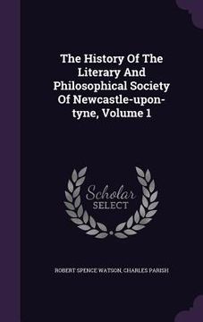 portada The History Of The Literary And Philosophical Society Of Newcastle-upon-tyne, Volume 1 (en Inglés)