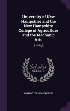 portada University of New Hampshire and the New Hampshire College of Agriculture and the Mechanic Arts: [catalog]