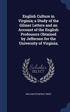 portada English Culture in Virginia; a Study of the Gilmer Letters and an Account of the English Professors Obtained by Jefferson for the University of Virgin