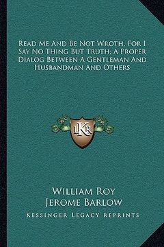 portada read me and be not wroth, for i say no thing but truth; a proper dialog between a gentleman and husbandman and others (en Inglés)