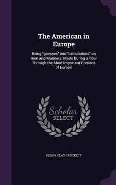 portada The American in Europe: Being "guesses" and "calculations" on men and Manners; Made During a Tour Through the Most Important Portions of Europ (en Inglés)