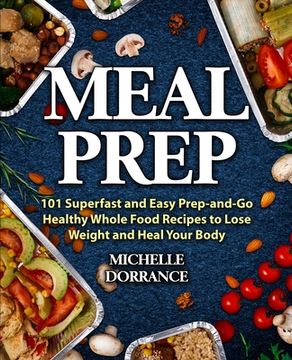 portada Meal Prep: 101 Superfast and Easy Prep-and-Go Healthy Whole Food Recipes to Lose Weight and Heal Your Body (Meal Prep for Beginne (in English)