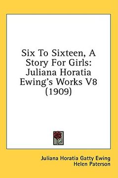 portada six to sixteen, a story for girls: juliana horatia ewing's works v8 (1909) (in English)
