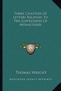 portada three chapters of letters relating to the suppression of monasteries (en Inglés)