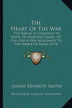 portada the heart of the war: the war as a challenge to faith, its spiritual causes, its call for a new allegiance to the prince of peace (1914) (en Inglés)