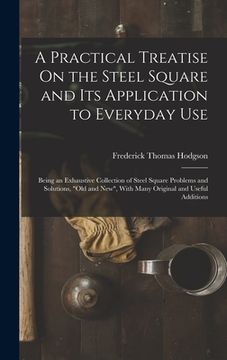 portada A Practical Treatise On the Steel Square and Its Application to Everyday Use: Being an Exhaustive Collection of Steel Square Problems and Solutions, " (en Inglés)