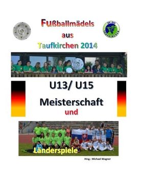 portada Fußballmädels aus Taufkirchen 2014 -- U13/ U15 Meisterschaft und Länderspiele: Alle Spiele - alle Tore (German Edition)