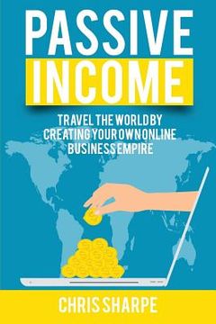portada Passive Income: Travel the World by Creating Your Own Online Business Empire (in English)