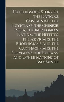 portada Hutchinson's Story of the Nations, Containing the Egyptians, the Chinese, India, the Babylonian Nation, the Hittites, the Assyrians, the Phoenicians a (in English)