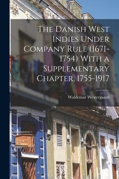 portada The Danish West Indies Under Company Rule (1671-1754) With a Supplementary Chapter, 1755-1917