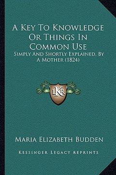 portada a key to knowledge or things in common use: simply and shortly explained, by a mother (1824) (in English)