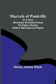 portada Marvels of Pond-life; Or, A Year's Microscopic Recreations Among the Polyps, Infusoria, Rotifers, Water-bears and Polyzoa (en Inglés)