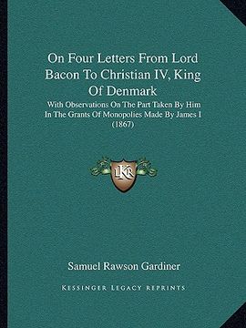 portada on four letters from lord bacon to christian iv, king of denmark: with observations on the part taken by him in the grants of monopolies made by james (en Inglés)